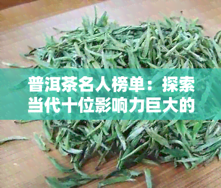 普洱茶名人榜单：探索当代十位影响力巨大的普洱茶界人物与他们的越成就