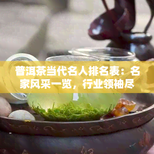 普洱茶当代名人排名表：名家风采一览，行业领袖尽显魅力