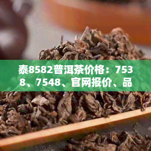 泰8582普洱茶价格：7538、7548、官网报价、品种大全集、7542