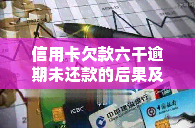 信用卡欠款六千逾期未还款的后果及解决方法，让你了解详细情况