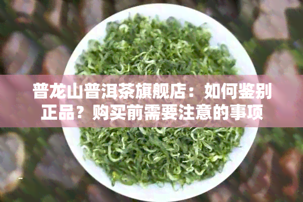 普龙山普洱茶旗舰店：如何鉴别正品？购买前需要注意的事项