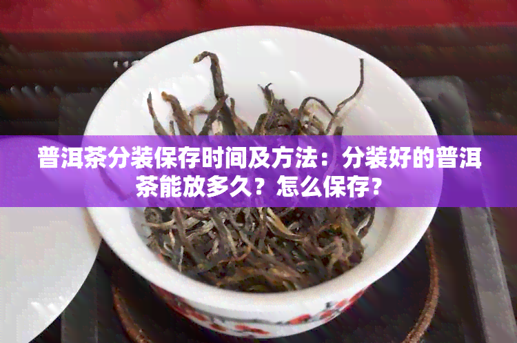 普洱茶分装保存时间及方法：分装好的普洱茶能放多久？怎么保存？