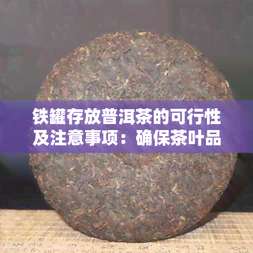 铁罐存放普洱茶的可行性及注意事项：确保茶叶品质和安全