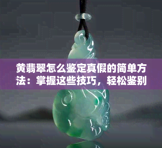 黄翡翠怎么鉴定真假的简单方法：掌握这些技巧，轻松鉴别真伪！