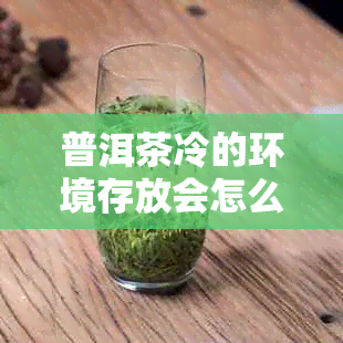 普洱茶冷的环境存放会怎么样：探讨普洱茶在低下是否会影响品质