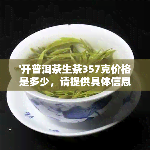 '开普洱茶生茶357克价格是多少，请提供具体信息'