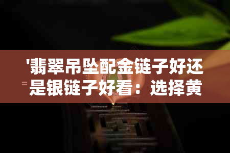 '翡翠吊坠配金链子好还是银链子好看：选择黄金还是白金链的完美搭配'