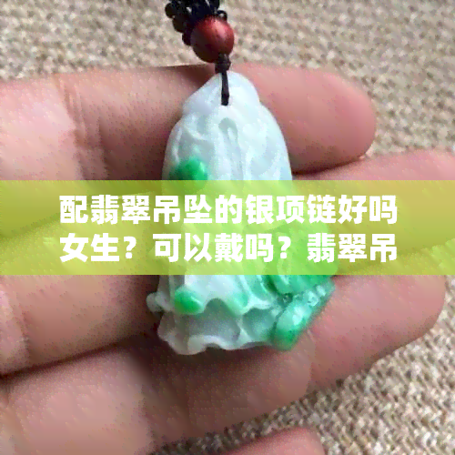 配翡翠吊坠的银项链好吗女生？可以戴吗？翡翠吊坠配银项链合适吗？