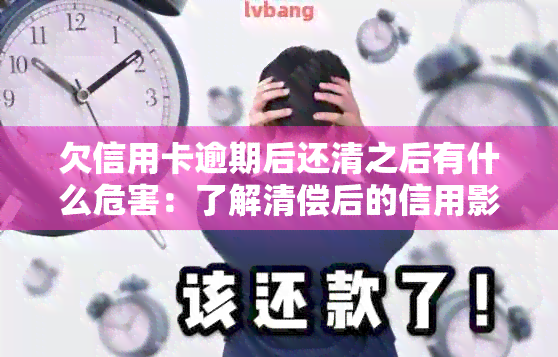 欠信用卡逾期后还清之后有什么危害：了解清偿后的信用影响与修复方法