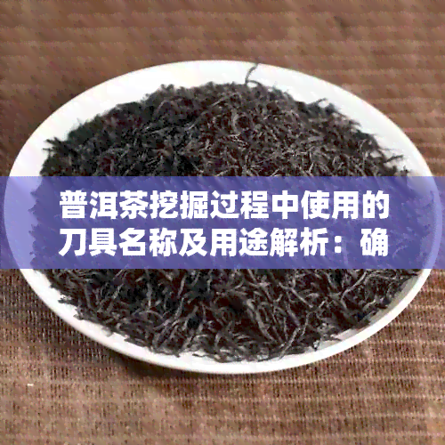 普洱茶挖掘过程中使用的刀具名称及用途解析：确保正确操作与优质茶叶产出