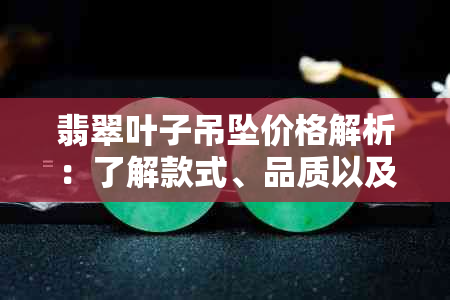 翡翠叶子吊坠价格解析：了解款式、品质以及购买渠道的影响因素