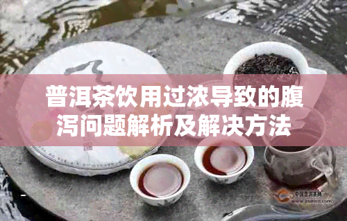 普洱茶饮用过浓导致的腹泻问题解析及解决方法