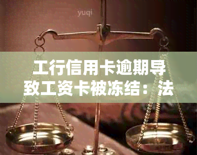 工行信用卡逾期导致工资卡被冻结：法律解读与应对策略