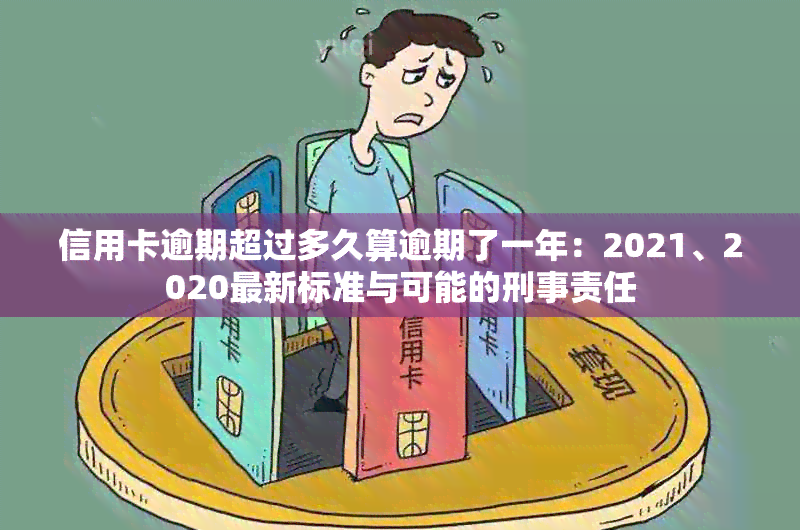 信用卡逾期超过多久算逾期了一年：2021、2020最新标准与可能的刑事责任