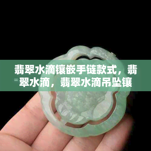 翡翠水滴镶嵌手链款式，翡翠水滴，翡翠水滴吊坠镶嵌款式