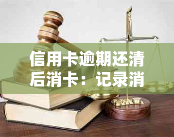 信用卡逾期还清后消卡：记录消除与信用恢复的可能性及逾期后果