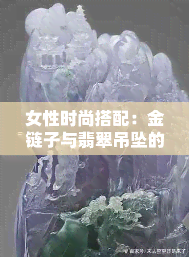 女性时尚搭配：金链子与翡翠吊坠的完美组合