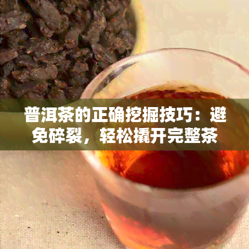 普洱茶的正确挖掘技巧：避免碎裂，轻松撬开完整茶饼