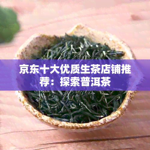 京东十大优质生茶店铺推荐：探索普洱茶