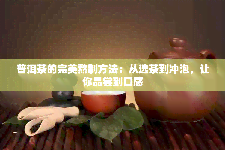 普洱茶的完美熬制方法：从选茶到冲泡，让你品尝到口感