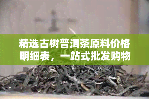 精选古树普洱茶原料价格明细表，一站式批发购物指南