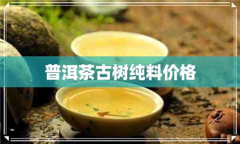 普洱茶古树纯料价格