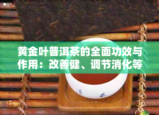 黄金叶普洱茶的全面功效与作用：改善健、调节消化等多方面的解析