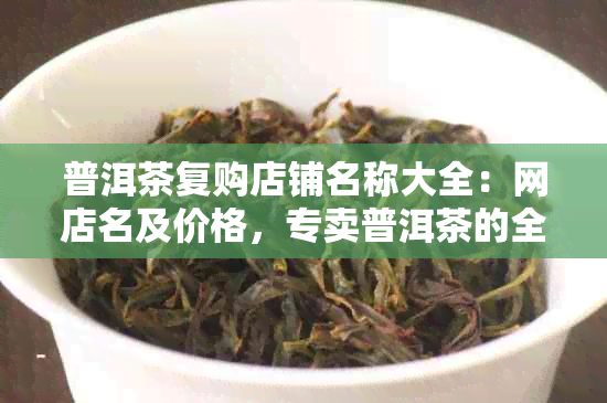 普洱茶复购店铺名称大全：网店名及价格，专卖普洱茶的全方位指南