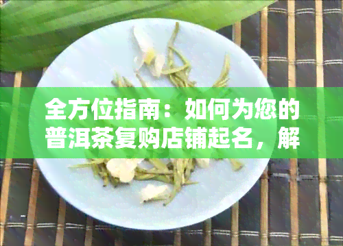 全方位指南：如何为您的普洱茶复购店铺起名，解答用户搜索的所有疑问