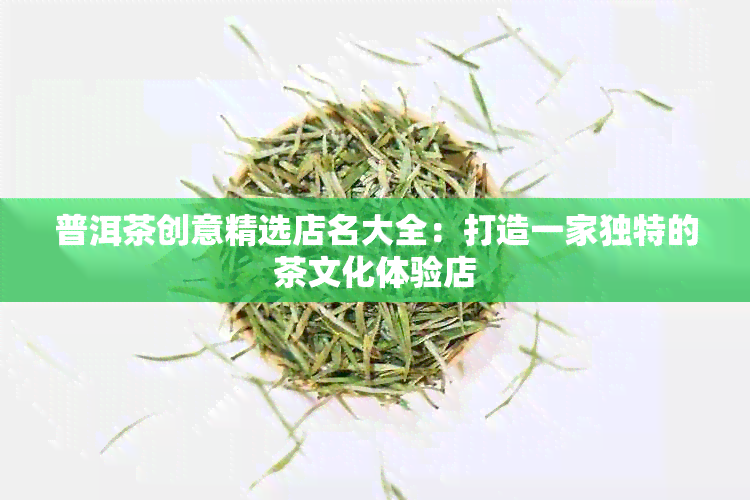 普洱茶创意精选店名大全：打造一家独特的茶文化体验店