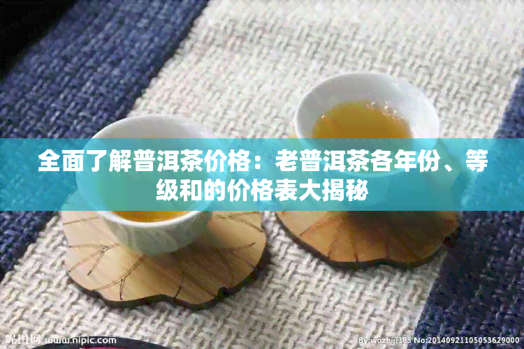 全面了解普洱茶价格：老普洱茶各年份、等级和的价格表大揭秘