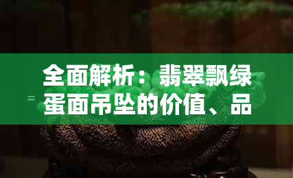 全面解析：翡翠飘绿蛋面吊坠的价值、品质及选购指南，你真的了解吗？