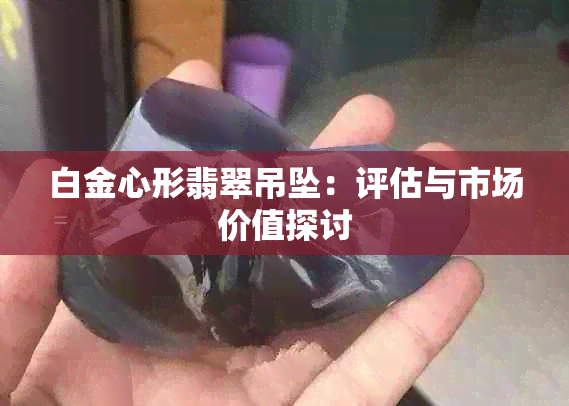 白金心形翡翠吊坠：评估与市场价值探讨