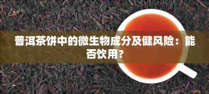 普洱茶饼中的微生物成分及健风险：能否饮用？