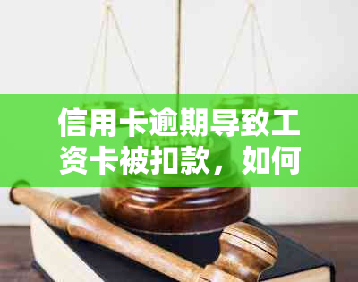 信用卡逾期导致工资卡被扣款，如何解决并修改单位相关设置？