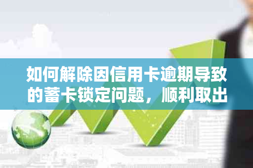 如何解除因信用卡逾期导致的蓄卡锁定问题，顺利取出资金