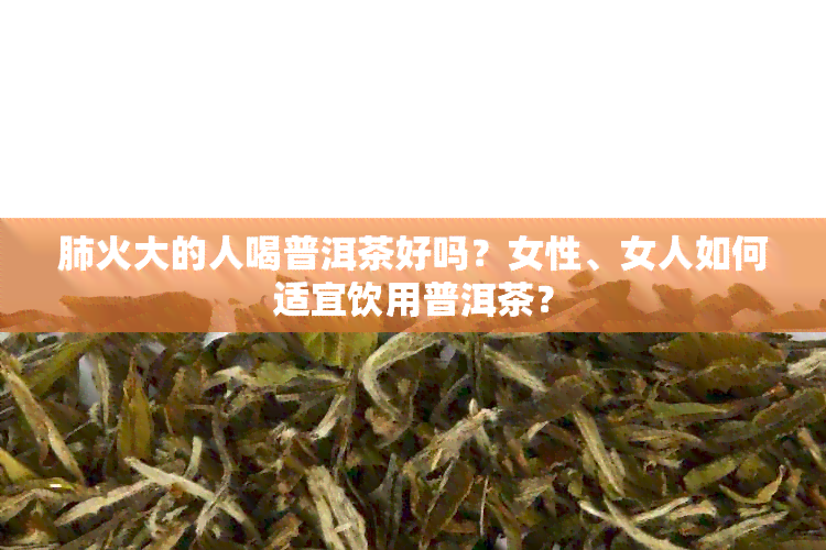 肺火大的人喝普洱茶好吗？女性、女人如何适宜饮用普洱茶？