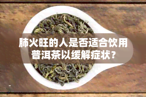 肺火旺的人是否适合饮用普洱茶以缓解症状？