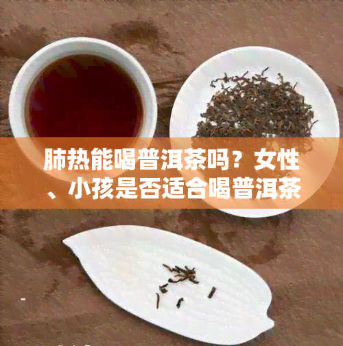 肺热能喝普洱茶吗？女性、小孩是否适合喝普洱茶？