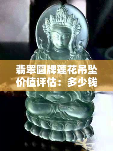 翡翠圆牌莲花吊坠价值评估：多少钱？如何鉴别真伪与品质？