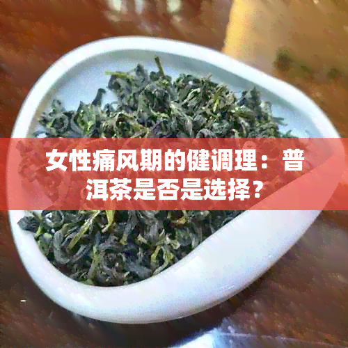 女性痛风期的健调理：普洱茶是否是选择？