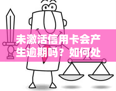 未激活信用卡会产生逾期吗？如何处理与解决这个问题？