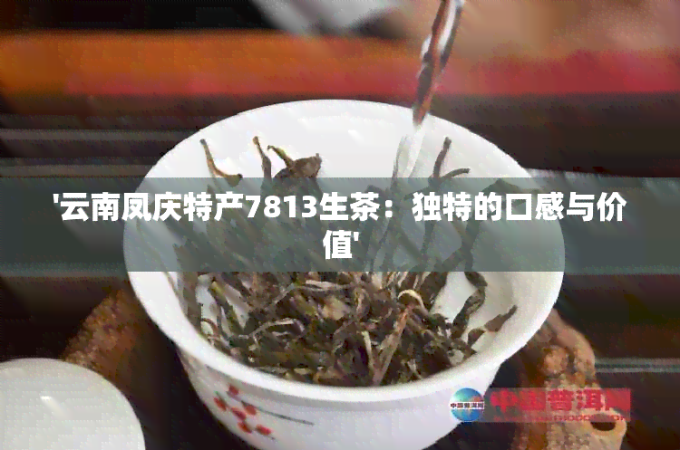 '云南凤庆特产7813生茶：独特的口感与价值'