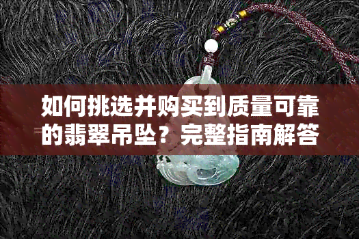 如何挑选并购买到质量可靠的翡翠吊坠？完整指南解答您的所有疑问