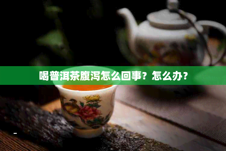 喝普洱茶腹泻怎么回事？怎么办？