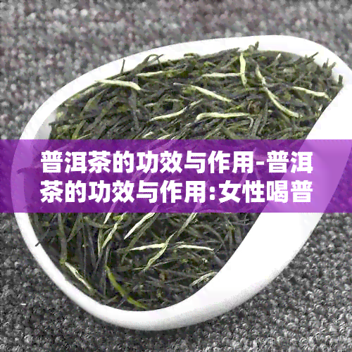 普洱茶的功效与作用-普洱茶的功效与作用:女性喝普洱茶的好处