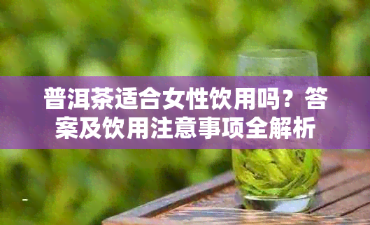 普洱茶适合女性饮用吗？答案及饮用注意事项全解析