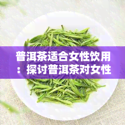 普洱茶适合女性饮用：探讨普洱茶对女性的健益处及适宜饮用人群