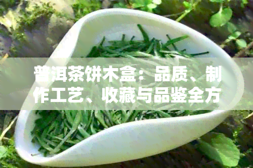 普洱茶饼木盒：品质、制作工艺、收藏与品鉴全方位解析