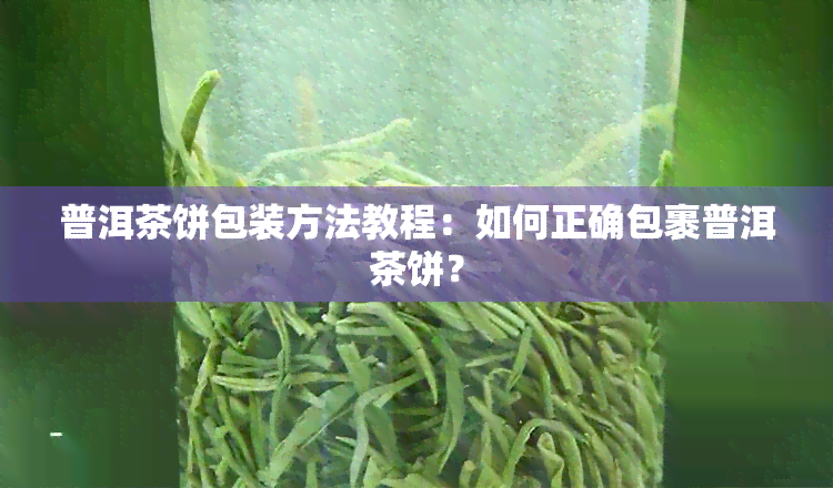 普洱茶饼包装方法教程：如何正确包裹普洱茶饼？